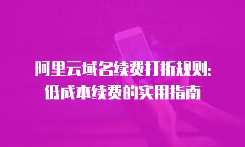 阿里云域名续费打折规则：低成本续费的实用指南