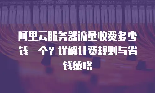 阿里云服务器流量收费多少钱一个？详解计费规则与省钱策略