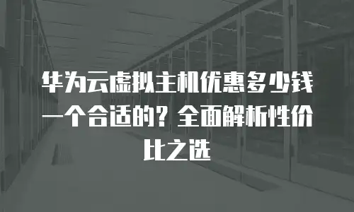 华为云虚拟主机优惠多少钱一个合适的？全面解析性价比之选