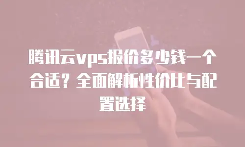 腾讯云vps报价多少钱一个合适？全面解析性价比与配置选择