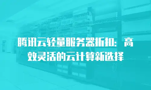 腾讯云轻量服务器折扣：高效灵活的云计算新选择