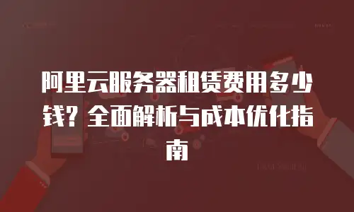 阿里云服务器租赁费用多少钱？全面解析与成本优化指南