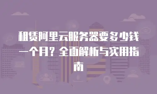 租赁阿里云服务器要多少钱一个月？全面解析与实用指南