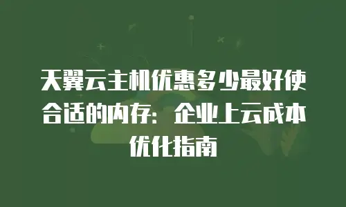天翼云主机优惠多少最好使合适的内存：企业上云成本优化指南