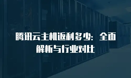 腾讯云主机返利多少：全面解析与行业对比