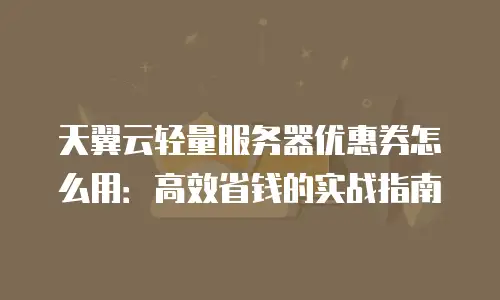 天翼云轻量服务器优惠券怎么用：高效省钱的实战指南