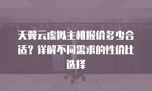 天翼云虚拟主机报价多少合适？详解不同需求的性价比选择