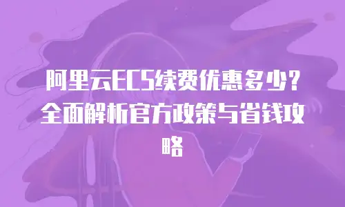 阿里云ECS续费优惠多少？全面解析官方政策与省钱攻略