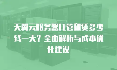 天翼云服务器托管租赁多少钱一天？全面解析与成本优化建议