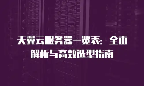 天翼云服务器一览表：全面解析与高效选型指南