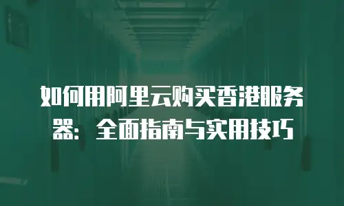 如何用阿里云购买香港服务器：全面指南与实用技巧
