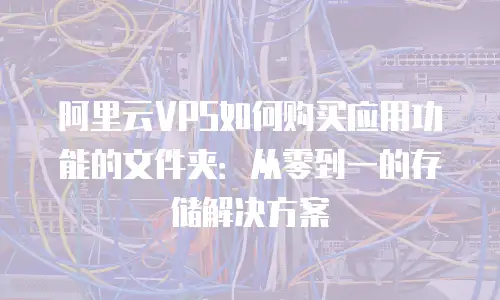 阿里云VPS如何购买应用功能的文件夹：从零到一的存储解决方案