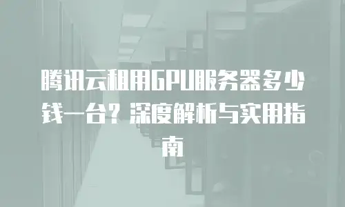 腾讯云租用GPU服务器多少钱一台？深度解析与实用指南