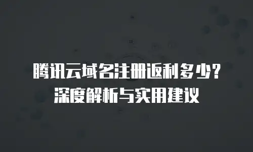 腾讯云域名注册返利多少？深度解析与实用建议