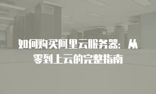 如何购买阿里云服务器：从零到上云的完整指南