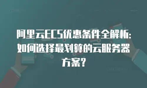 阿里云ECS优惠条件全解析：如何选择最划算的云服务器方案？