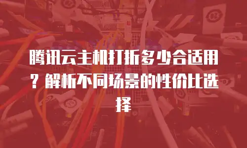 腾讯云主机打折多少合适用？解析不同场景的性价比选择