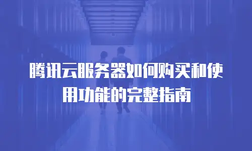 腾讯云服务器如何购买和使用功能的完整指南