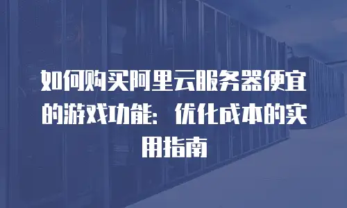 如何购买阿里云服务器便宜的游戏功能：优化成本的实用指南