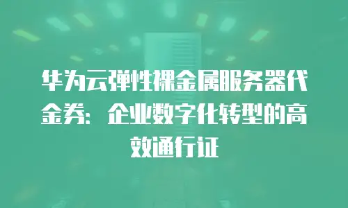 华为云弹性裸金属服务器代金券：企业数字化转型的高效通行证