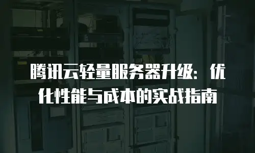 腾讯云轻量服务器升级：优化性能与成本的实战指南