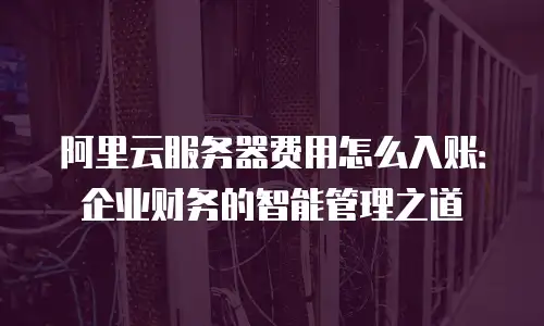 阿里云服务器费用怎么入账：企业财务的智能管理之道