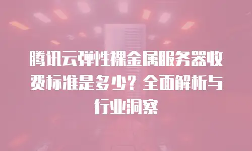 腾讯云弹性裸金属服务器收费标准是多少？全面解析与行业洞察