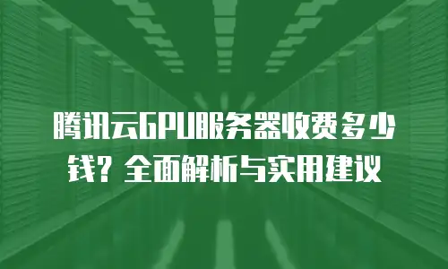 腾讯云GPU服务器收费多少钱？全面解析与实用建议