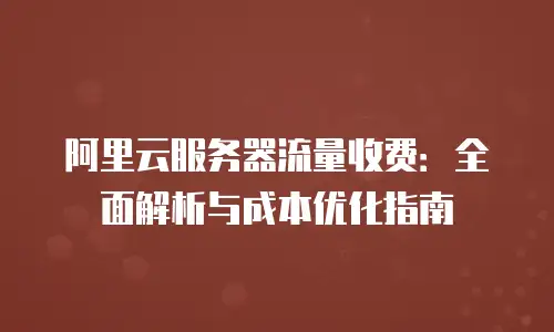 阿里云服务器流量收费：全面解析与成本优化指南
