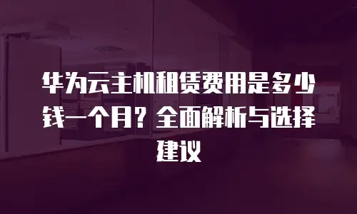 华为云主机租赁费用是多少钱一个月？全面解析与选择建议