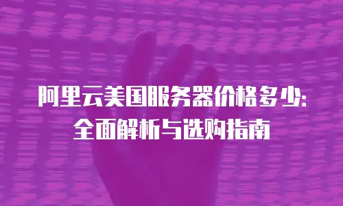 阿里云美国服务器价格多少：全面解析与选购指南