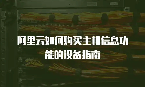 阿里云如何购买主机信息功能的设备指南