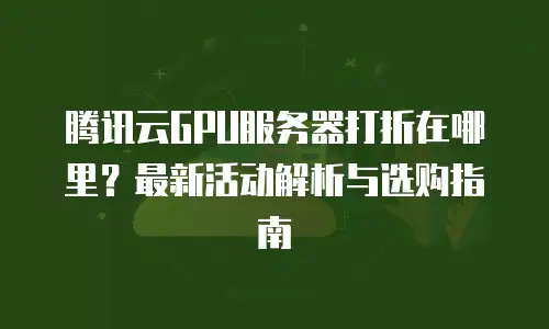 腾讯云GPU服务器打折在哪里？最新活动解析与选购指南