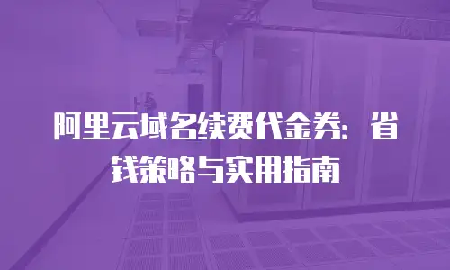 阿里云域名续费代金券：省钱策略与实用指南