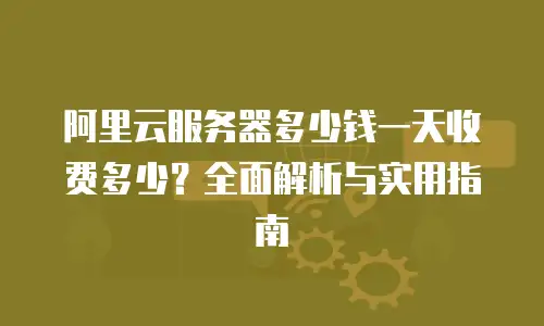 阿里云服务器多少钱一天收费多少？全面解析与实用指南