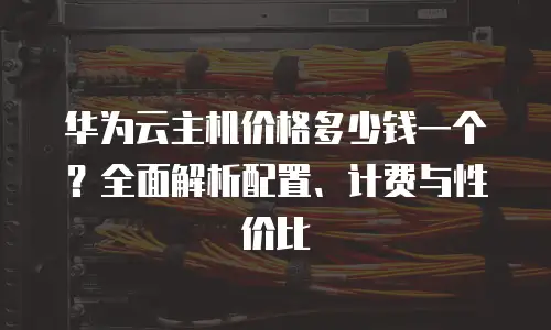 华为云主机价格多少钱一个？全面解析配置、计费与性价比