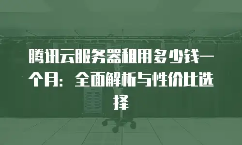 腾讯云服务器租用多少钱一个月：全面解析与性价比选择