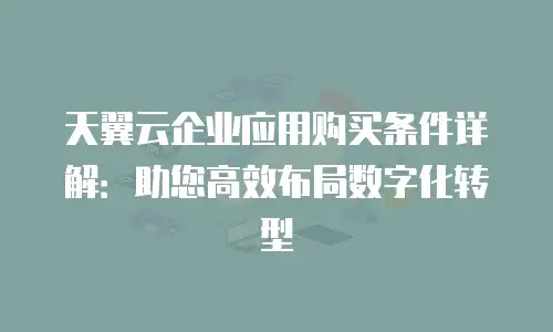 天翼云企业应用购买条件详解：助您高效布局数字化转型