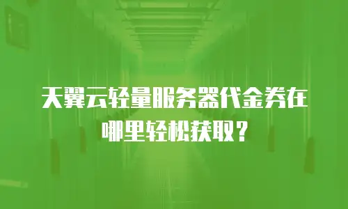 天翼云轻量服务器代金券在哪里轻松获取？