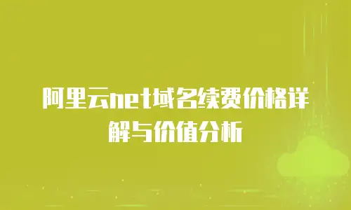 阿里云net域名续费价格详解与价值分析