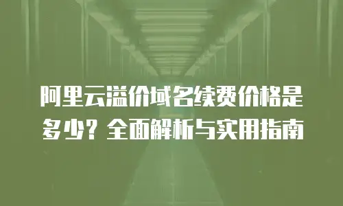 阿里云溢价域名续费价格是多少？全面解析与实用指南