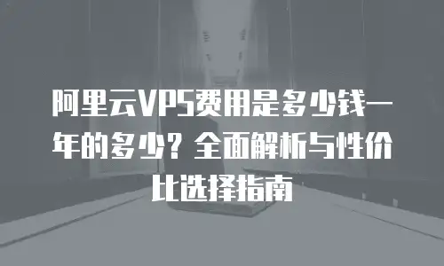 阿里云VPS费用是多少钱一年的多少？全面解析与性价比选择指南