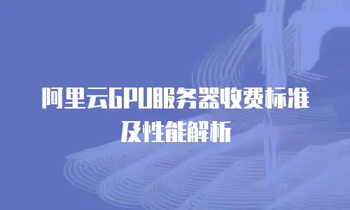 阿里云GPU服务器收费标准及性能解析