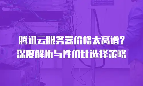 腾讯云服务器价格太离谱？深度解析与性价比选择策略