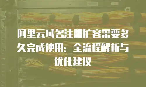 阿里云域名注册扩容需要多久完成使用：全流程解析与优化建议