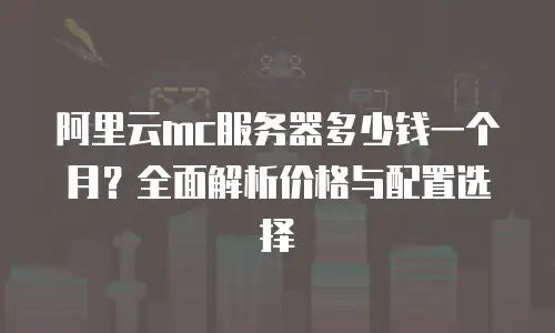 阿里云mc服务器多少钱一个月？全面解析价格与配置选择
