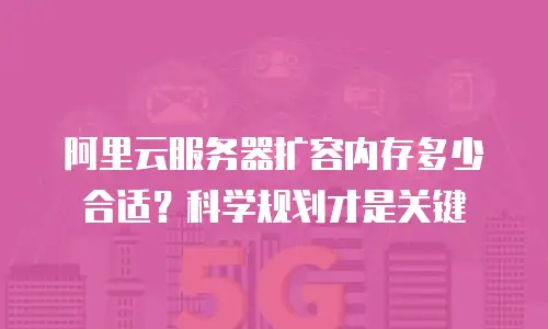 阿里云服务器扩容内存多少合适？科学规划才是关键