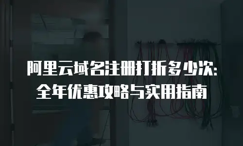 阿里云域名注册打折多少次：全年优惠攻略与实用指南