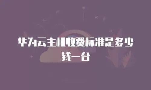 华为云主机收费标准是多少钱一台