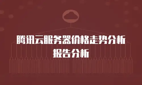 腾讯云服务器价格走势分析报告分析